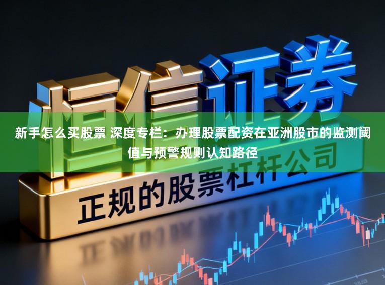 新手怎么买股票 深度专栏:办理股票配资在亚洲股市的监测阈值与预警规则认知路径