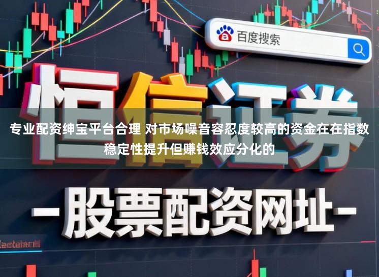 专业配资绅宝平台合理 对市场噪音容忍度较高的资金在在指数稳定性提升但赚钱效应分化的