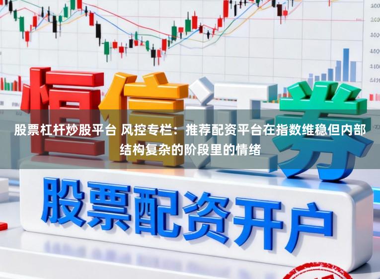 股票杠杆炒股平台 风控专栏:推荐配资平台在指数维稳但内部结构复杂的阶段里的情绪