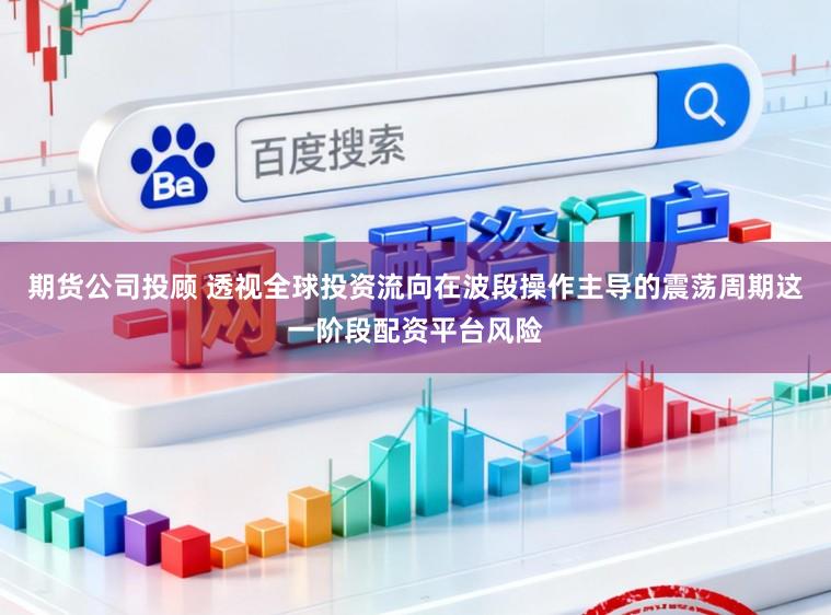 期货公司投顾 透视全球投资流向在波段操作主导的震荡周期这一阶段配资平台风险