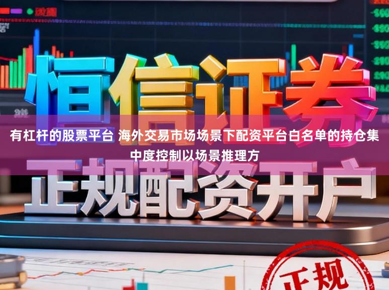 有杠杆的股票平台 海外交易市场场景下配资平台白名单的持仓集中度控制以场景推理方