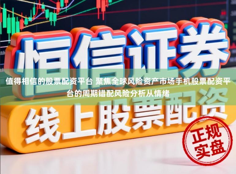值得相信的股票配资平台 聚焦全球风险资产市场手机股票配资平台的周期错配风险分析从情绪