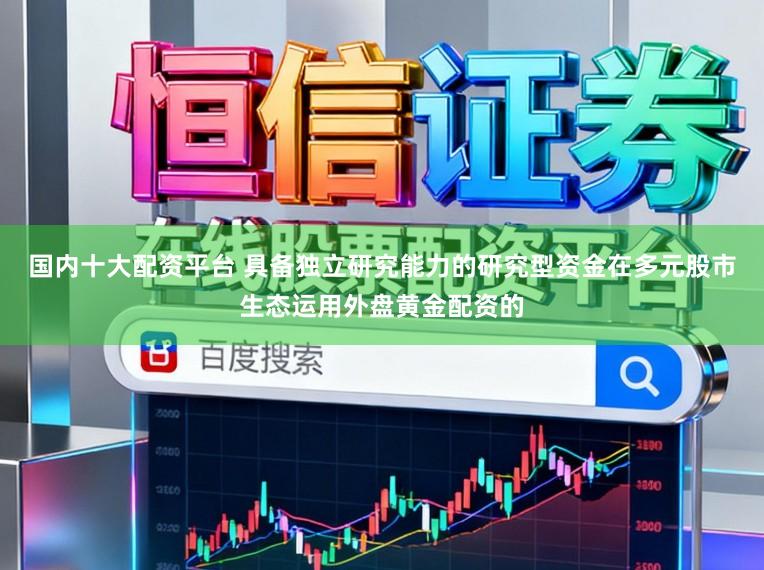 国内十大配资平台 具备独立研究能力的研究型资金在多元股市生态运用外盘黄金配资的