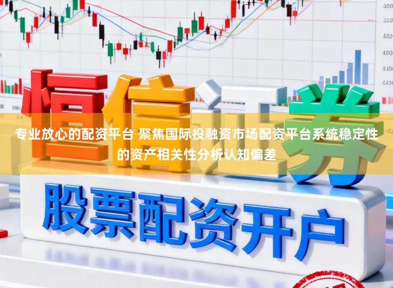 专业放心的配资平台 聚焦国际投融资市场配资平台系统稳定性的资产相关性分析认知偏差