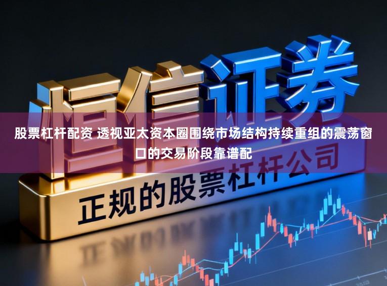 股票杠杆配资 透视亚太资本圈围绕市场结构持续重组的震荡窗口的交易阶段靠谱配