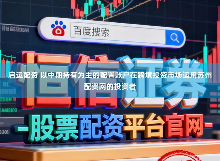 启运配资 以中期持有为主的配置账户在跨境投资市场运用苏州配资网的投资者
