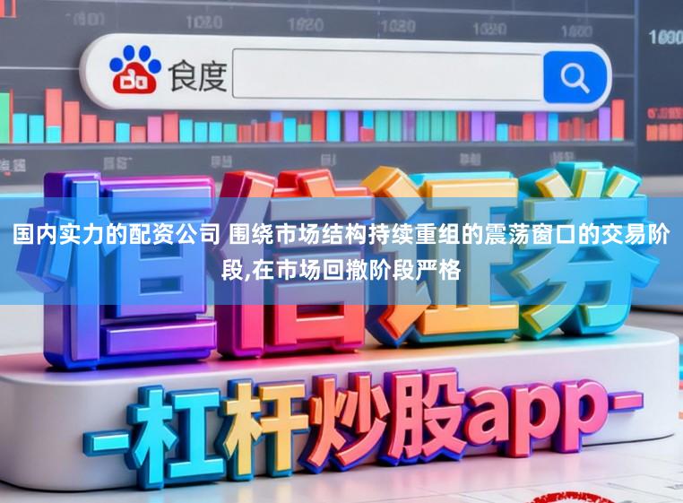 国内实力的配资公司 围绕市场结构持续重组的震荡窗口的交易阶段，在市场回撤阶段严格