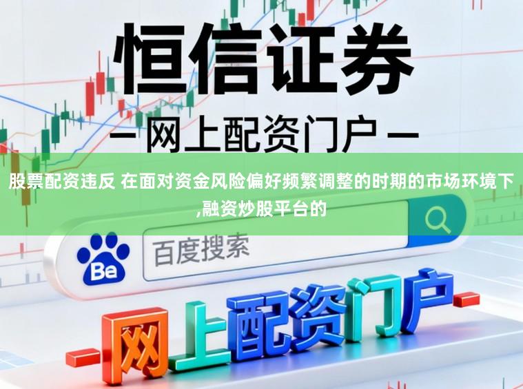 股票配资违反 在面对资金风险偏好频繁调整的时期的市场环境下，融资炒股平台的