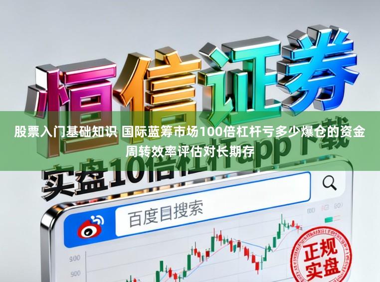 股票入门基础知识 国际蓝筹市场100倍杠杆亏多少爆仓的资金周转效率评估对长期存