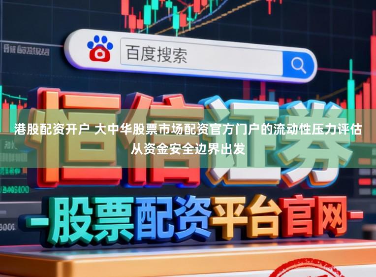 港股配资开户 大中华股票市场配资官方门户的流动性压力评估从资金安全边界出发