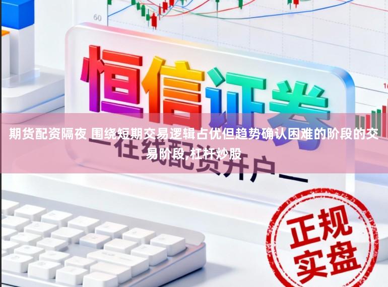 期货配资隔夜 围绕短期交易逻辑占优但趋势确认困难的阶段的交易阶段，杠杆炒股