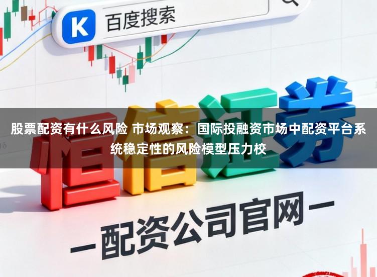 股票配资有什么风险 市场观察：国际投融资市场中配资平台系统稳定性的风险模型压力校