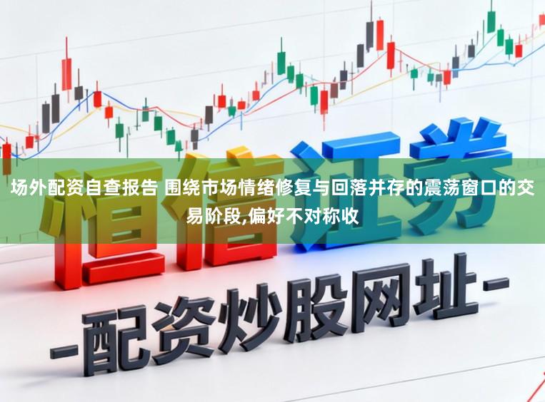 场外配资自查报告 围绕市场情绪修复与回落并存的震荡窗口的交易阶段，偏好不对称收