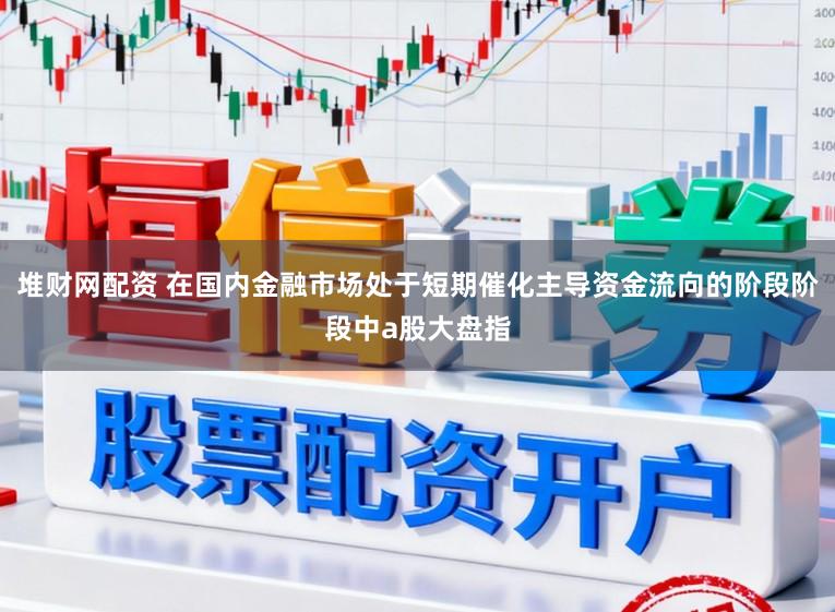 堆财网配资 在国内金融市场处于短期催化主导资金流向的阶段阶段中a股大盘指