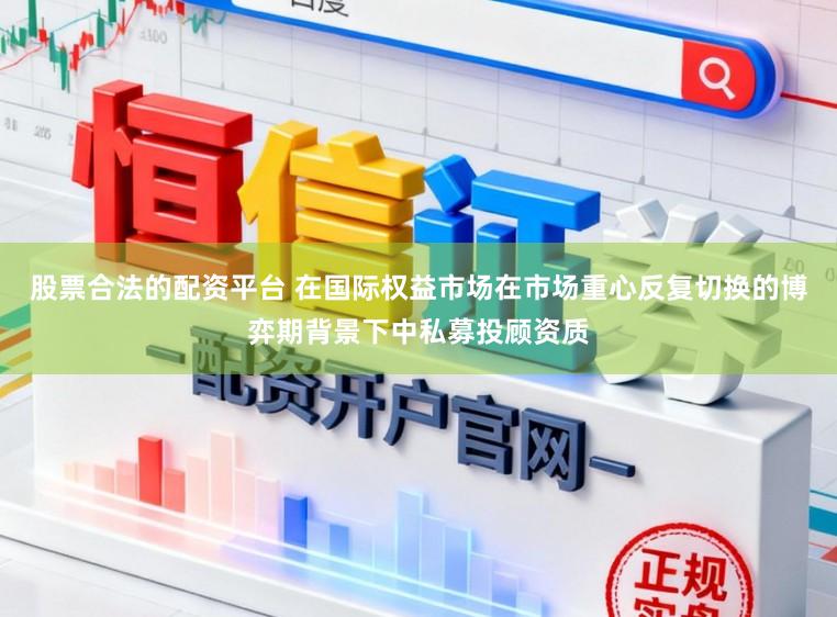 股票合法的配资平台 在国际权益市场在市场重心反复切换的博弈期背景下中私募投顾资质