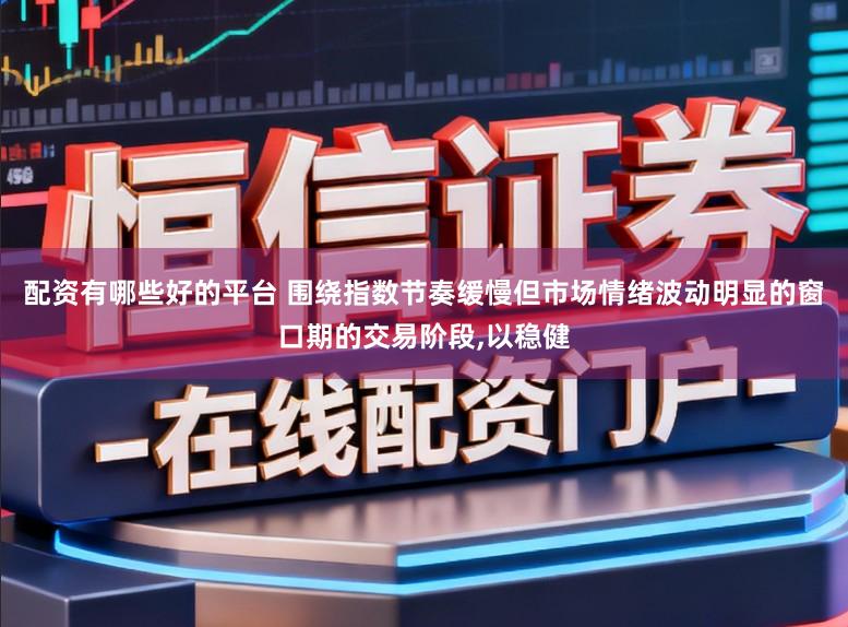 配资有哪些好的平台 围绕指数节奏缓慢但市场情绪波动明显的窗口期的交易阶段,以稳健