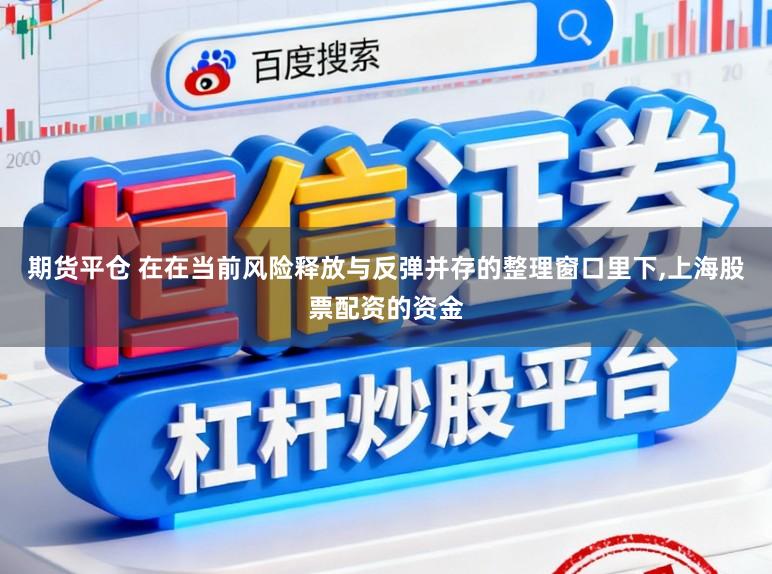 期货平仓 在在当前风险释放与反弹并存的整理窗口里下，上海股票配资的资金