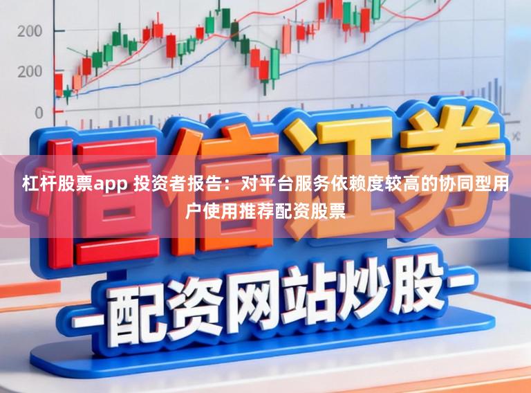 杠杆股票app 投资者报告：对平台服务依赖度较高的协同型用户使用推荐配资股票