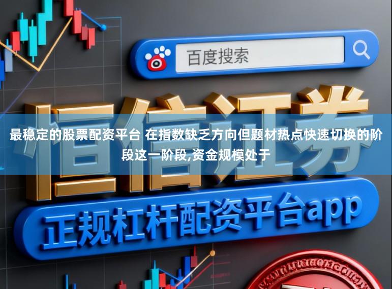 最稳定的股票配资平台 在指数缺乏方向但题材热点快速切换的阶段这一阶段，资金规模处于