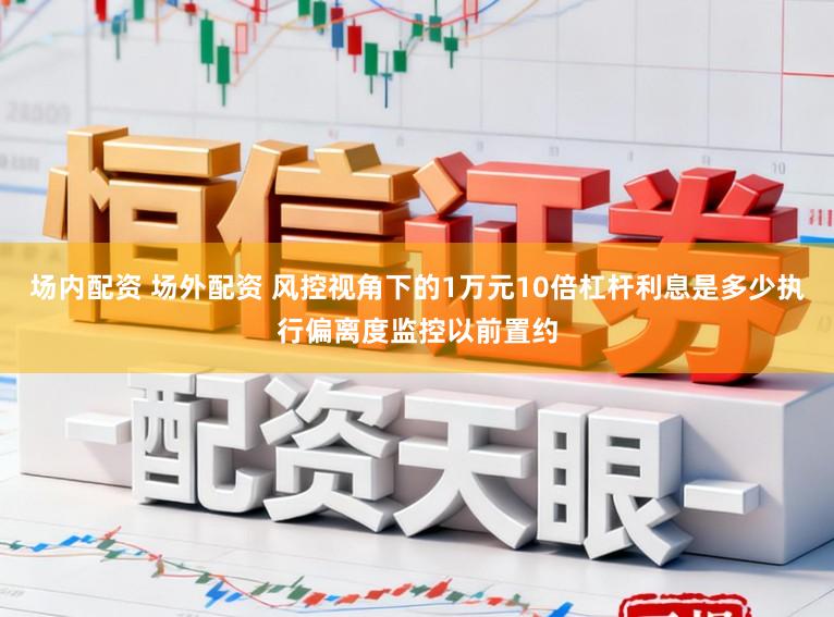 场内配资 场外配资 风控视角下的1万元10倍杠杆利息是多少执行偏离度监控以前置约