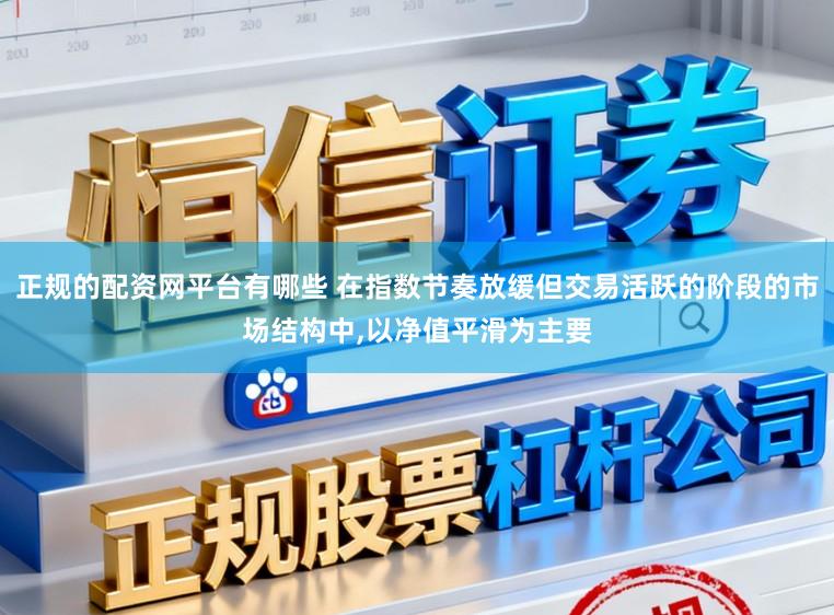 正规的配资网平台有哪些 在指数节奏放缓但交易活跃的阶段的市场结构中，以净值平滑为主要