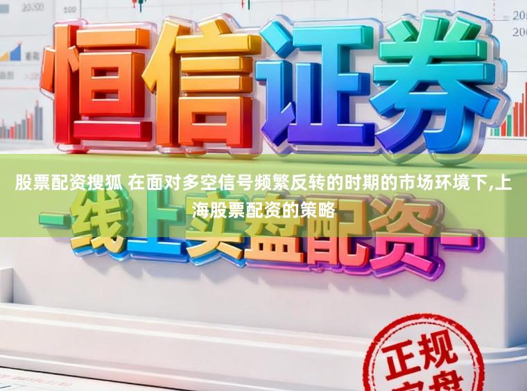 股票配资搜狐 在面对多空信号频繁反转的时期的市场环境下，上海股票配资的策略