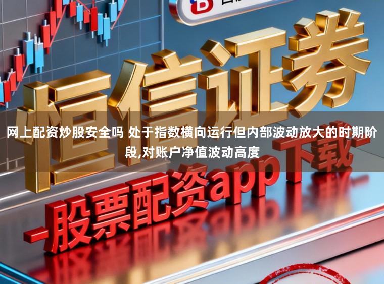 网上配资炒股安全吗 处于指数横向运行但内部波动放大的时期阶段，对账户净值波动高度