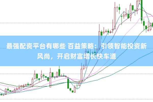 最强配资平台有哪些 百益策略:引领智能投资新风尚,开启财富增长快车道