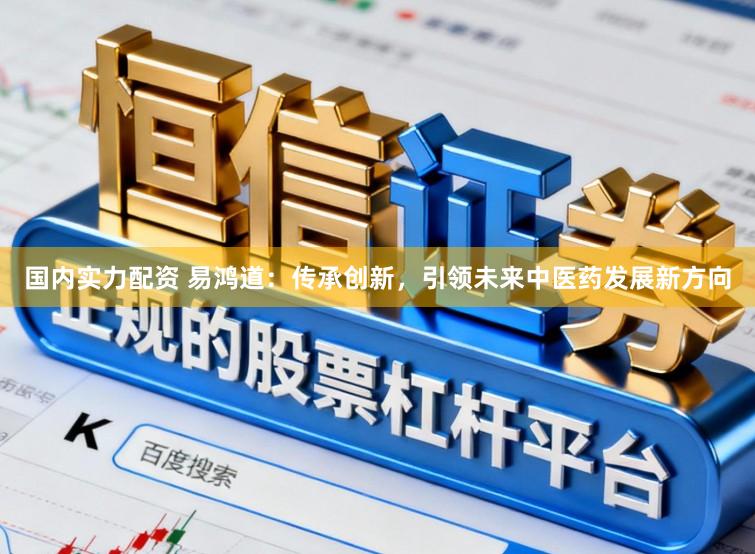 国内实力配资 易鸿道：传承创新，引领未来中医药发展新方向