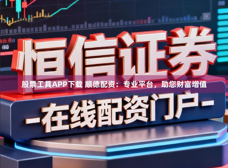 股票工具APP下载 顺德配资：专业平台，助您财富增值