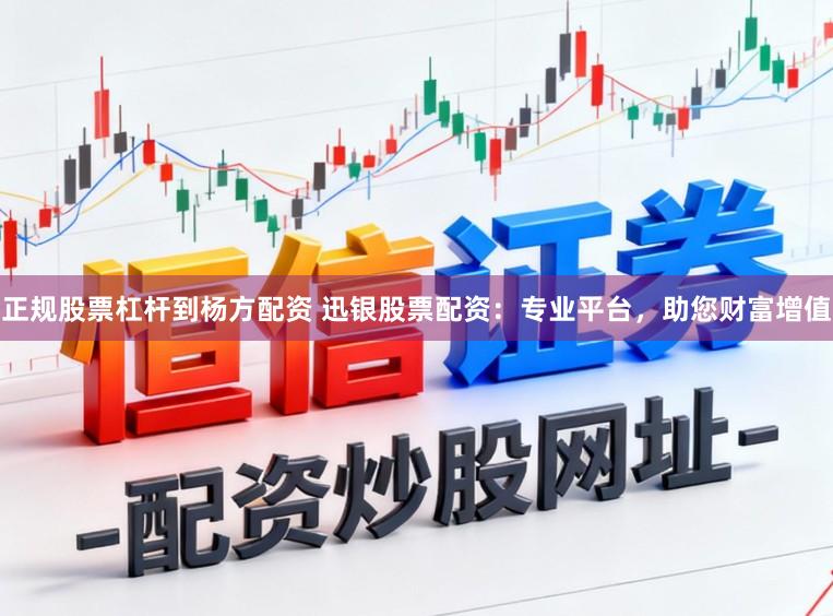正规股票杠杆到杨方配资 迅银股票配资：专业平台，助您财富增值