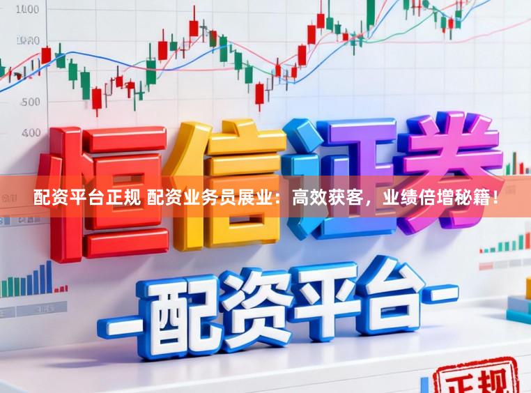 配资平台正规 配资业务员展业：高效获客，业绩倍增秘籍！