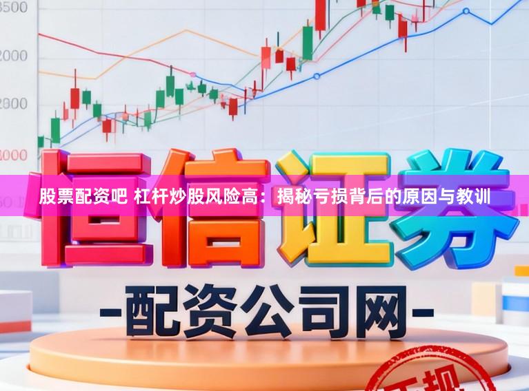 股票配资吧 杠杆炒股风险高:揭秘亏损背后的原因与教训