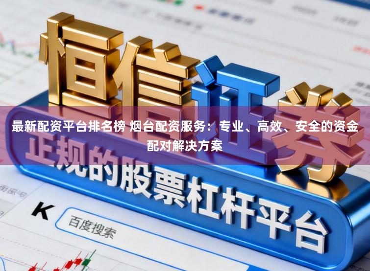 最新配资平台排名榜 烟台配资服务:专业、高效、安全的资金配对解决方案