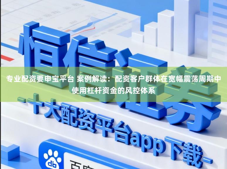 专业配资要申宝平台 案例解读:配资客户群体在宽幅震荡周期中使用杠杆资金的风控体系