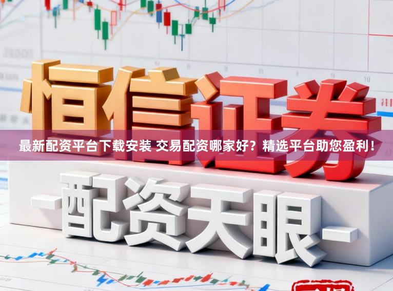 最新配资平台下载安装 交易配资哪家好?精选平台助您盈利!