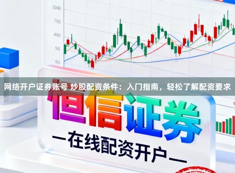 网络开户证券账号 炒股配资条件：入门指南，轻松了解配资要求