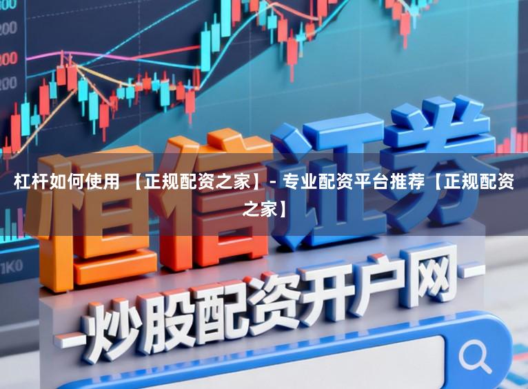 杠杆如何使用 【正规配资之家】- 专业配资平台推荐【正规配资之家】