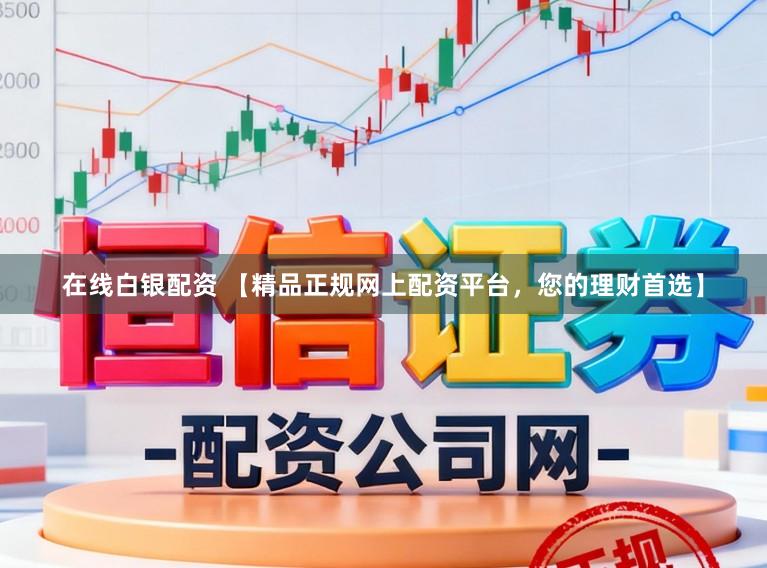 在线白银配资 【精品正规网上配资平台，您的理财首选】