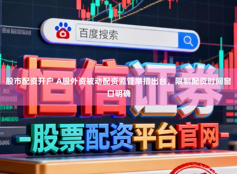 股市配资开户 A股外资被动配资监管举措出台，限制配资时间窗口明确
