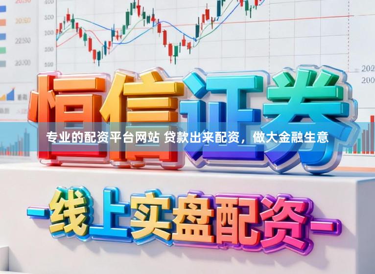 专业的配资平台网站 贷款出来配资，做大金融生意