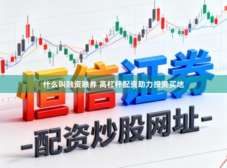 什么叫融资融券 高杠杆配资助力投资买地