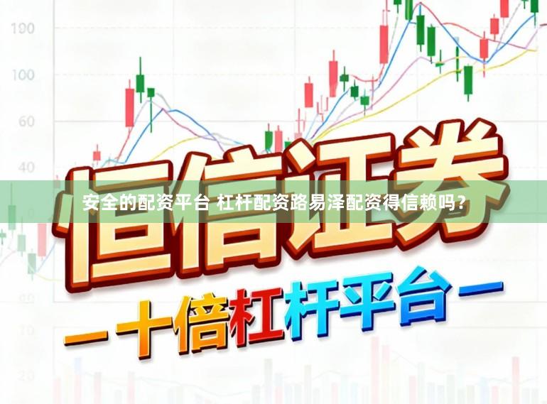 安全的配资平台 杠杆配资路易泽配资得信赖吗？