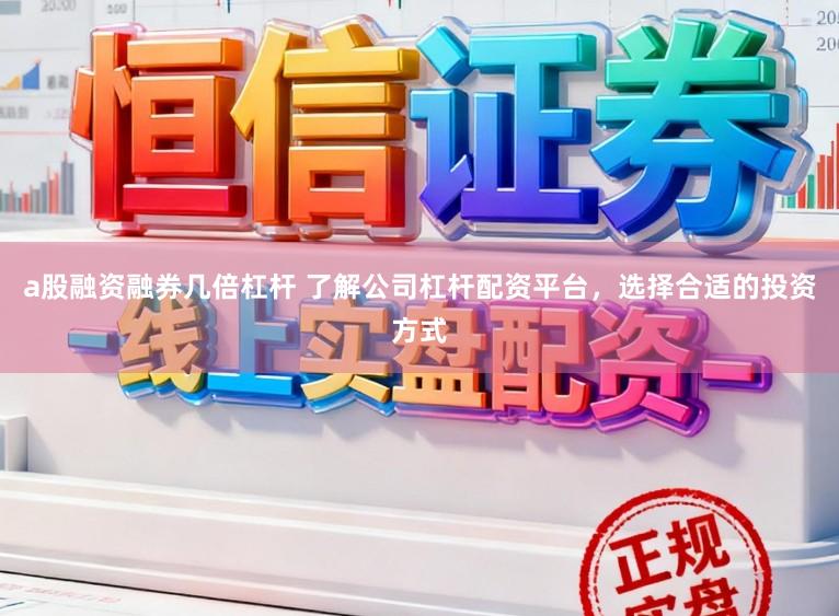 a股融资融券几倍杠杆 了解公司杠杆配资平台，选择合适的投资方式