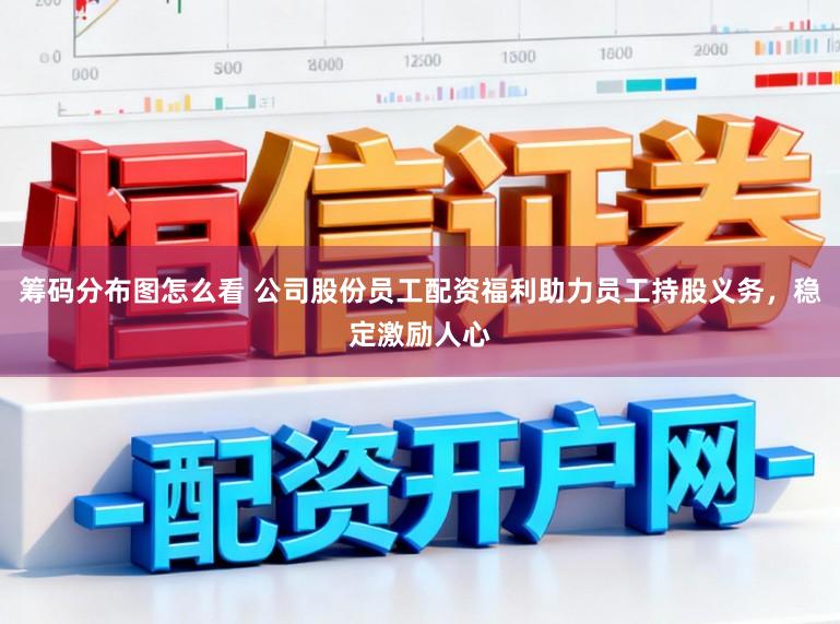 筹码分布图怎么看 公司股份员工配资福利助力员工持股义务，稳定激励人心