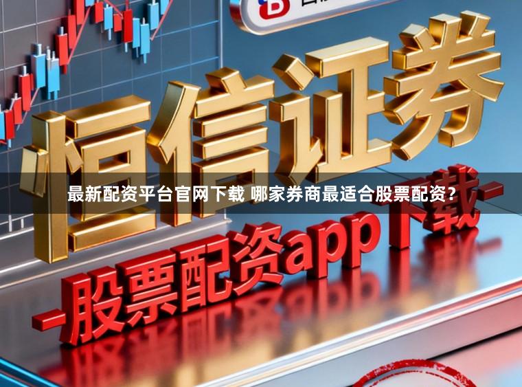 最新配资平台官网下载 哪家券商最适合股票配资？