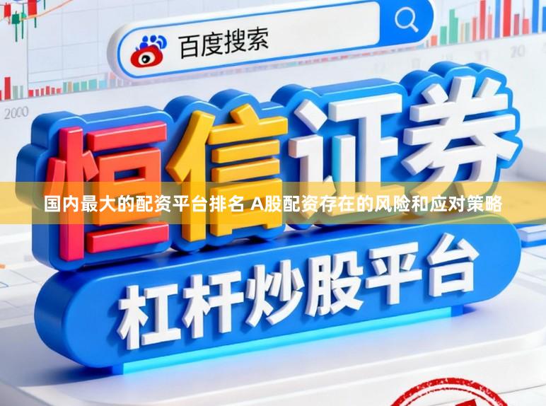 国内最大的配资平台排名 A股配资存在的风险和应对策略