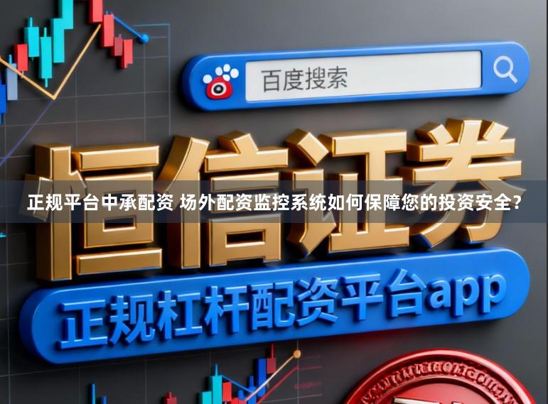 正规平台中承配资 场外配资监控系统如何保障您的投资安全？