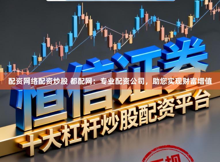 配资网络配资炒股 都配网：专业配资公司，助您实现财富增值