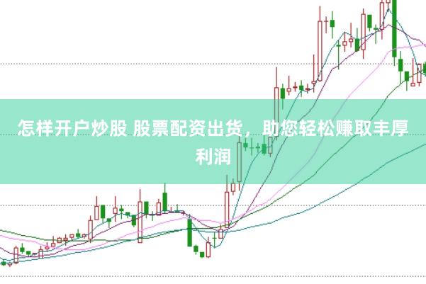 怎样开户炒股 股票配资出货，助您轻松赚取丰厚利润